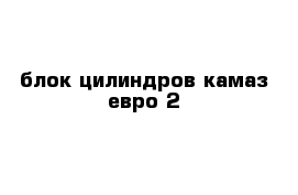 блок цилиндров камаз евро-2